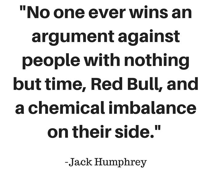 No one ever wins an argument against people with nothing but time, Red Bull, and a chemical imbalance on their side.